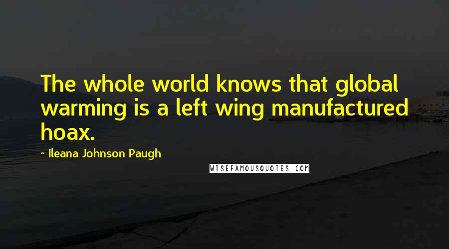 Ileana Johnson Paugh Quotes: The whole world knows that global warming is a left wing manufactured hoax.