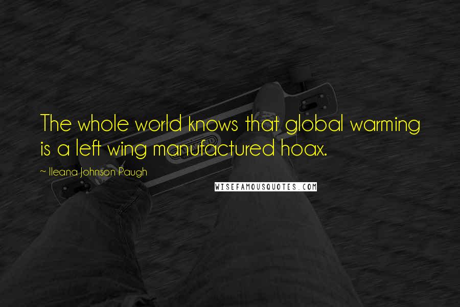 Ileana Johnson Paugh Quotes: The whole world knows that global warming is a left wing manufactured hoax.