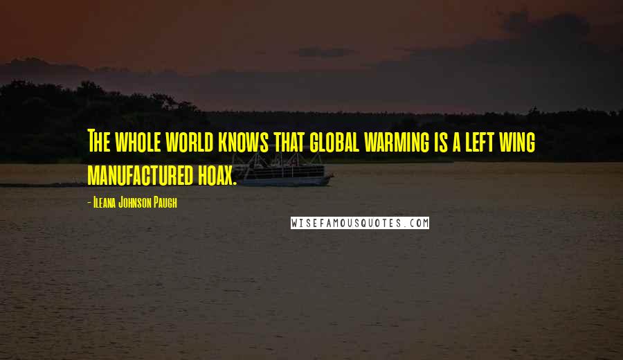 Ileana Johnson Paugh Quotes: The whole world knows that global warming is a left wing manufactured hoax.