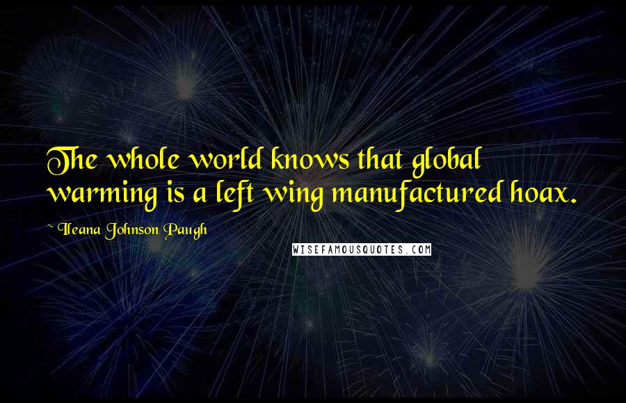 Ileana Johnson Paugh Quotes: The whole world knows that global warming is a left wing manufactured hoax.