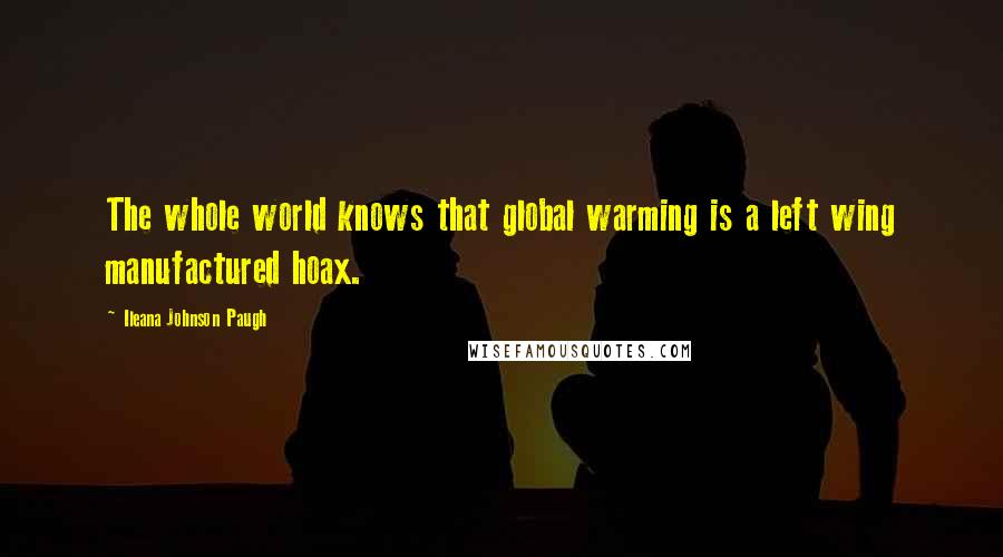 Ileana Johnson Paugh Quotes: The whole world knows that global warming is a left wing manufactured hoax.