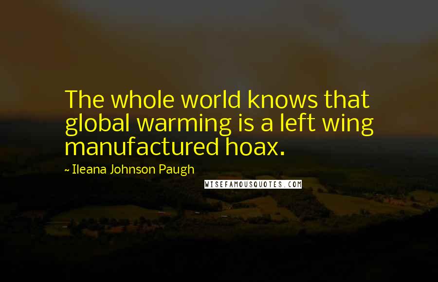 Ileana Johnson Paugh Quotes: The whole world knows that global warming is a left wing manufactured hoax.
