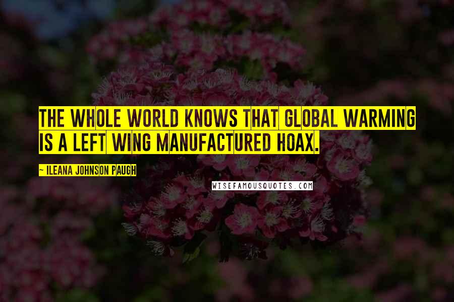 Ileana Johnson Paugh Quotes: The whole world knows that global warming is a left wing manufactured hoax.