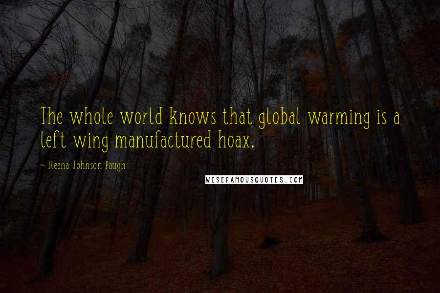 Ileana Johnson Paugh Quotes: The whole world knows that global warming is a left wing manufactured hoax.