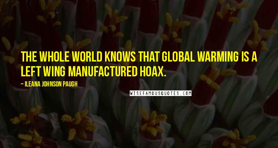 Ileana Johnson Paugh Quotes: The whole world knows that global warming is a left wing manufactured hoax.