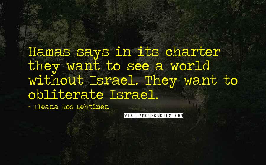 Ileana Ros-Lehtinen Quotes: Hamas says in its charter they want to see a world without Israel. They want to obliterate Israel.
