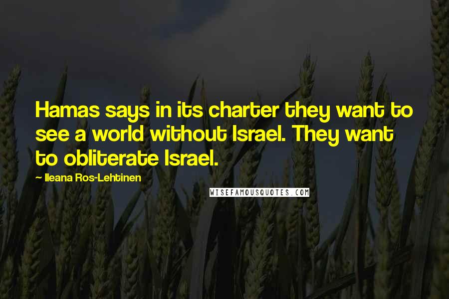 Ileana Ros-Lehtinen Quotes: Hamas says in its charter they want to see a world without Israel. They want to obliterate Israel.