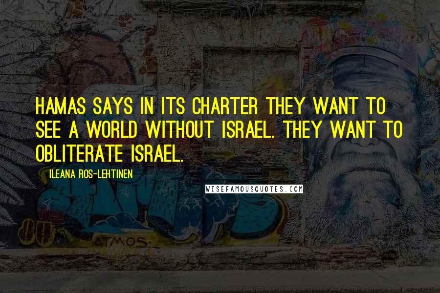 Ileana Ros-Lehtinen Quotes: Hamas says in its charter they want to see a world without Israel. They want to obliterate Israel.