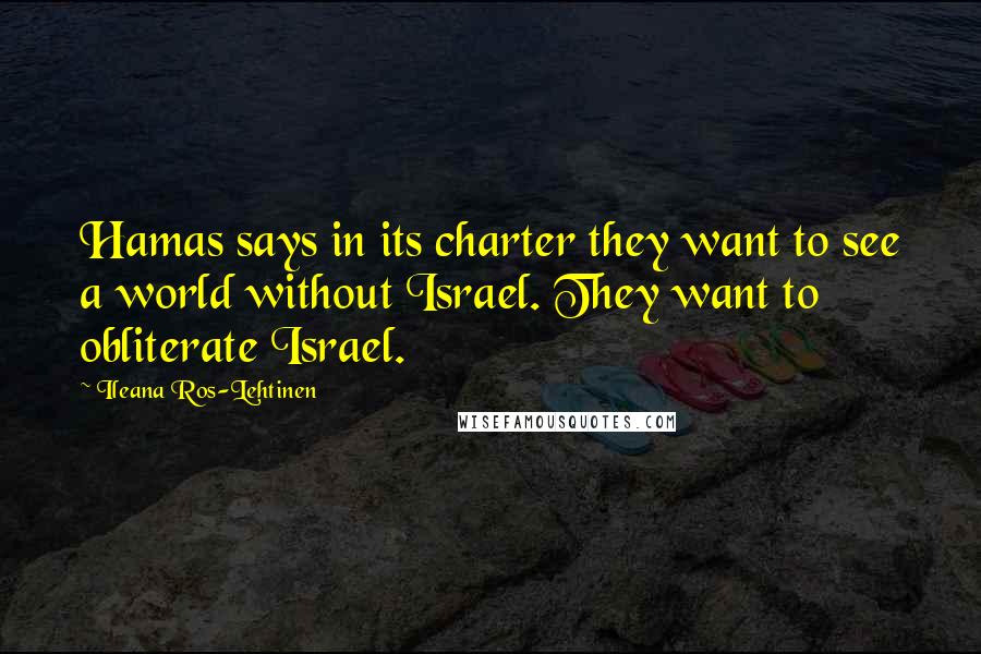 Ileana Ros-Lehtinen Quotes: Hamas says in its charter they want to see a world without Israel. They want to obliterate Israel.