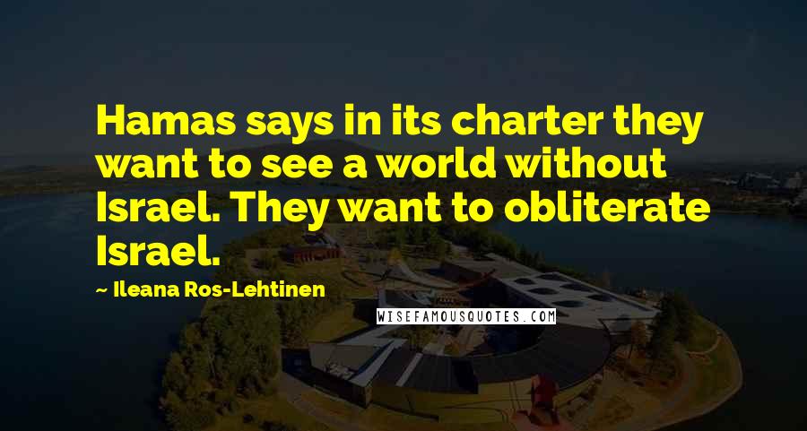 Ileana Ros-Lehtinen Quotes: Hamas says in its charter they want to see a world without Israel. They want to obliterate Israel.