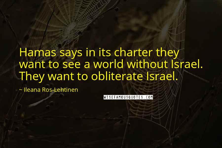 Ileana Ros-Lehtinen Quotes: Hamas says in its charter they want to see a world without Israel. They want to obliterate Israel.