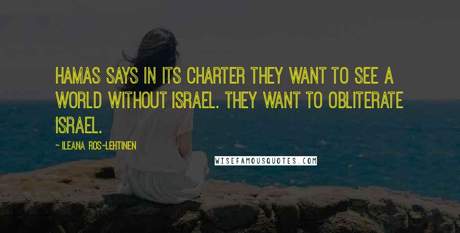Ileana Ros-Lehtinen Quotes: Hamas says in its charter they want to see a world without Israel. They want to obliterate Israel.
