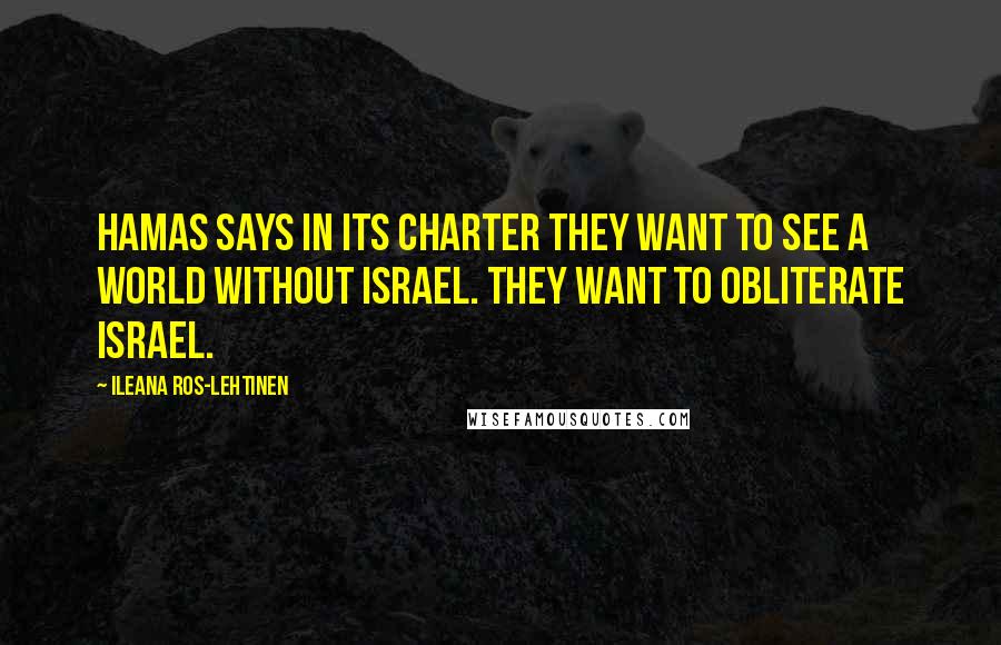 Ileana Ros-Lehtinen Quotes: Hamas says in its charter they want to see a world without Israel. They want to obliterate Israel.