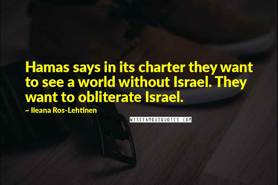 Ileana Ros-Lehtinen Quotes: Hamas says in its charter they want to see a world without Israel. They want to obliterate Israel.