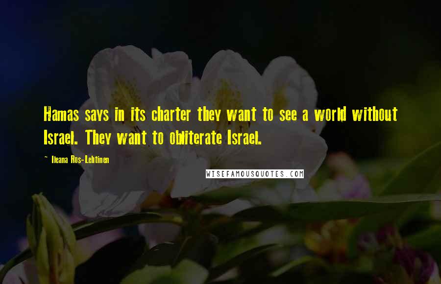 Ileana Ros-Lehtinen Quotes: Hamas says in its charter they want to see a world without Israel. They want to obliterate Israel.