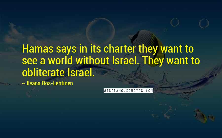 Ileana Ros-Lehtinen Quotes: Hamas says in its charter they want to see a world without Israel. They want to obliterate Israel.