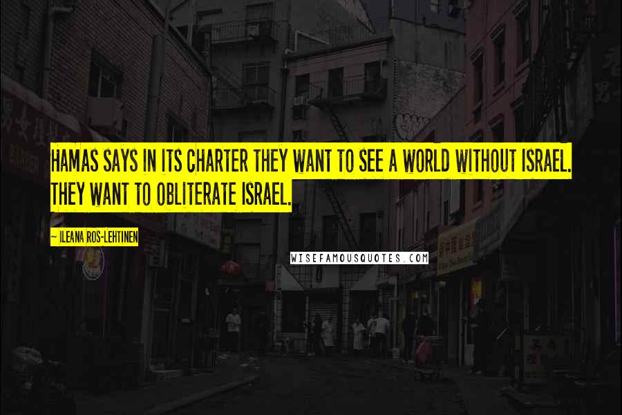 Ileana Ros-Lehtinen Quotes: Hamas says in its charter they want to see a world without Israel. They want to obliterate Israel.