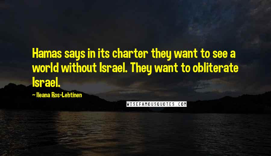 Ileana Ros-Lehtinen Quotes: Hamas says in its charter they want to see a world without Israel. They want to obliterate Israel.