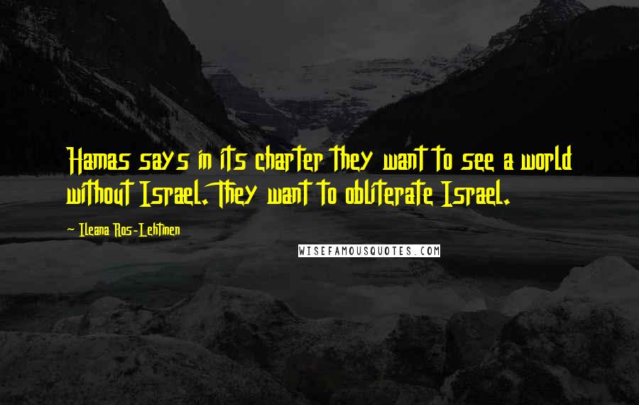 Ileana Ros-Lehtinen Quotes: Hamas says in its charter they want to see a world without Israel. They want to obliterate Israel.