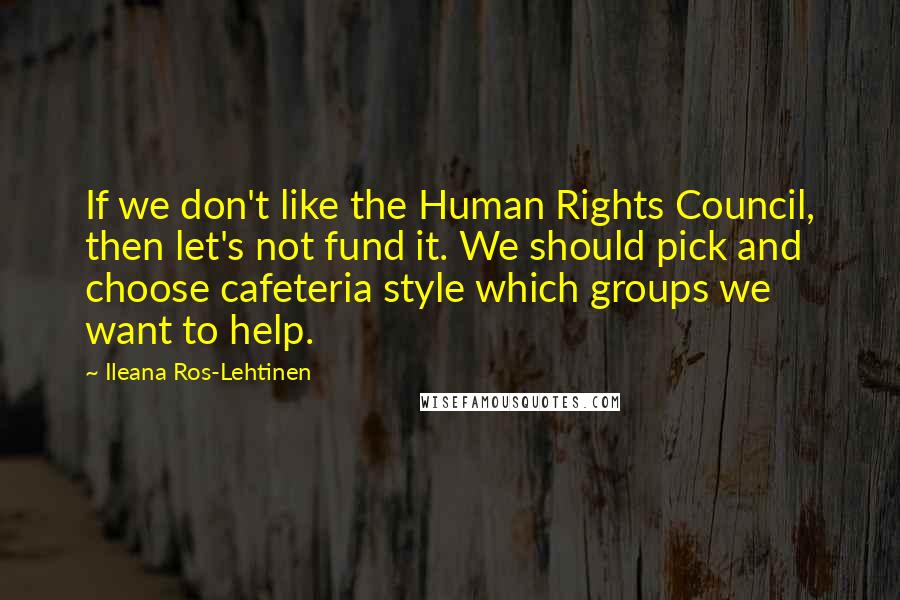 Ileana Ros-Lehtinen Quotes: If we don't like the Human Rights Council, then let's not fund it. We should pick and choose cafeteria style which groups we want to help.