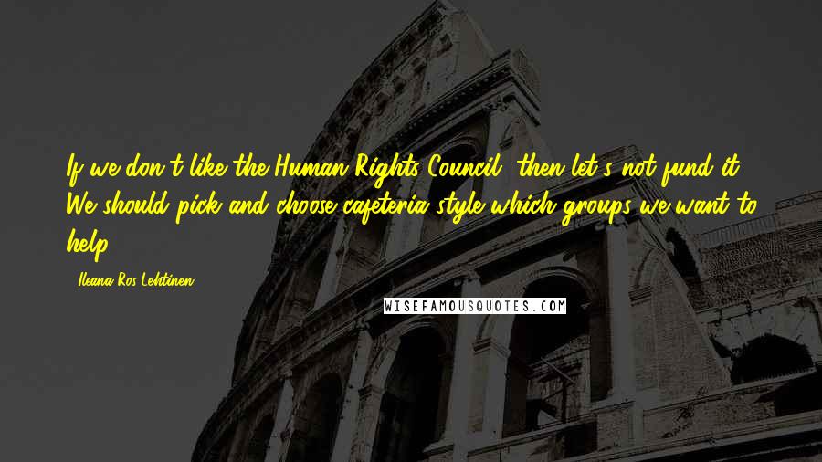 Ileana Ros-Lehtinen Quotes: If we don't like the Human Rights Council, then let's not fund it. We should pick and choose cafeteria style which groups we want to help.