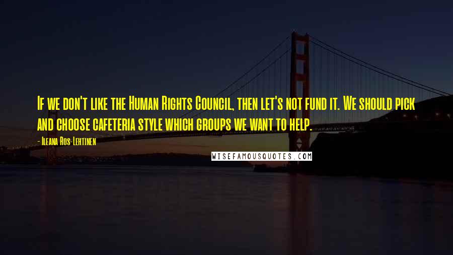 Ileana Ros-Lehtinen Quotes: If we don't like the Human Rights Council, then let's not fund it. We should pick and choose cafeteria style which groups we want to help.