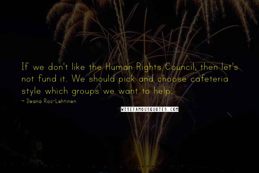 Ileana Ros-Lehtinen Quotes: If we don't like the Human Rights Council, then let's not fund it. We should pick and choose cafeteria style which groups we want to help.