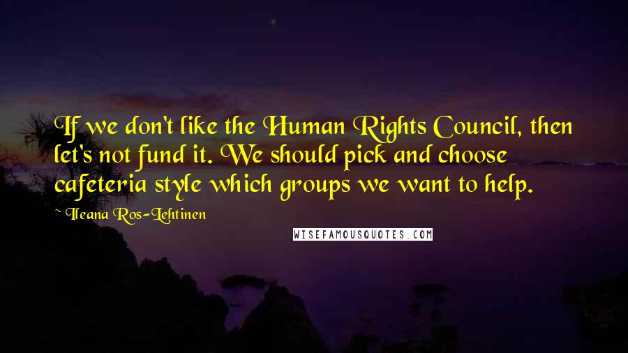 Ileana Ros-Lehtinen Quotes: If we don't like the Human Rights Council, then let's not fund it. We should pick and choose cafeteria style which groups we want to help.