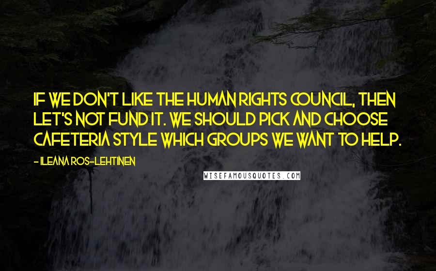 Ileana Ros-Lehtinen Quotes: If we don't like the Human Rights Council, then let's not fund it. We should pick and choose cafeteria style which groups we want to help.