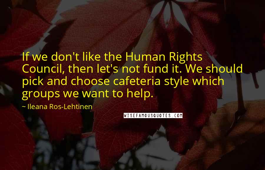 Ileana Ros-Lehtinen Quotes: If we don't like the Human Rights Council, then let's not fund it. We should pick and choose cafeteria style which groups we want to help.