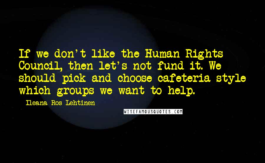 Ileana Ros-Lehtinen Quotes: If we don't like the Human Rights Council, then let's not fund it. We should pick and choose cafeteria style which groups we want to help.