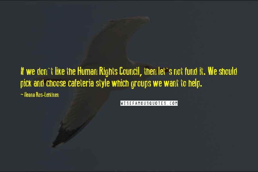 Ileana Ros-Lehtinen Quotes: If we don't like the Human Rights Council, then let's not fund it. We should pick and choose cafeteria style which groups we want to help.