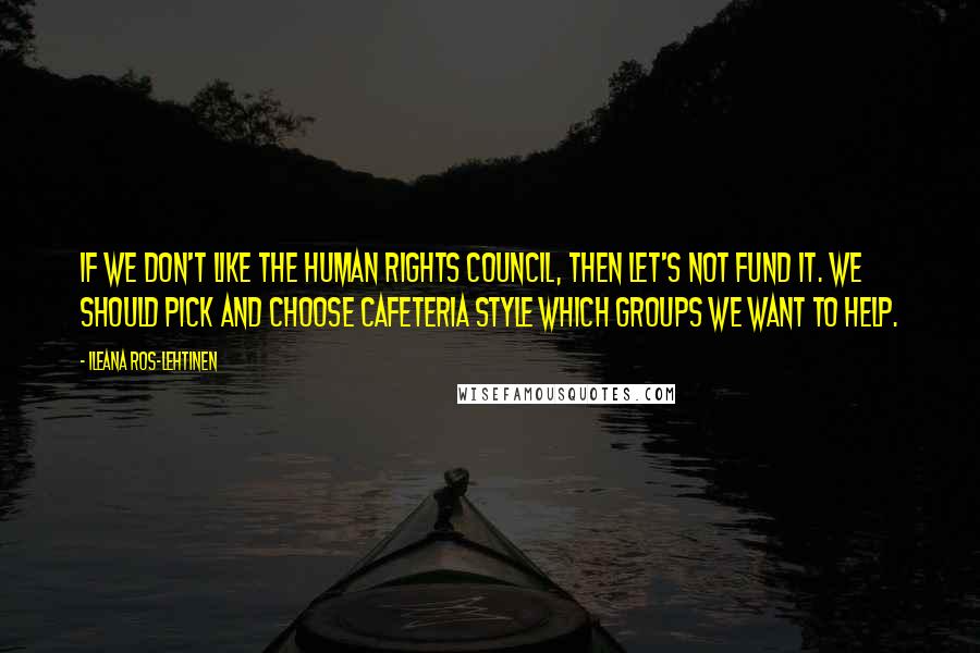 Ileana Ros-Lehtinen Quotes: If we don't like the Human Rights Council, then let's not fund it. We should pick and choose cafeteria style which groups we want to help.