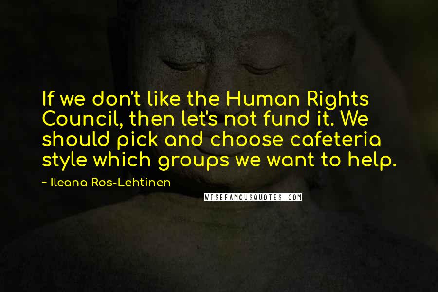 Ileana Ros-Lehtinen Quotes: If we don't like the Human Rights Council, then let's not fund it. We should pick and choose cafeteria style which groups we want to help.