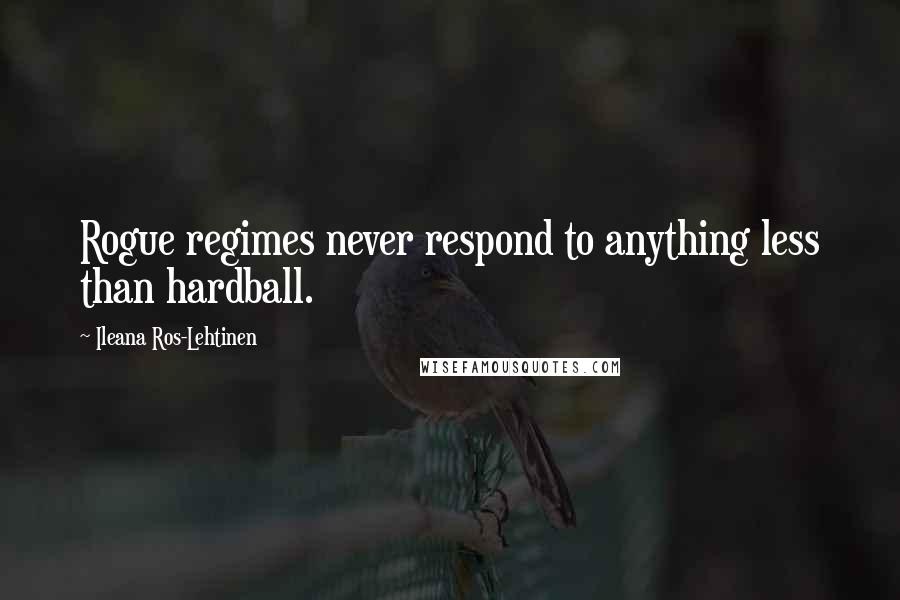Ileana Ros-Lehtinen Quotes: Rogue regimes never respond to anything less than hardball.