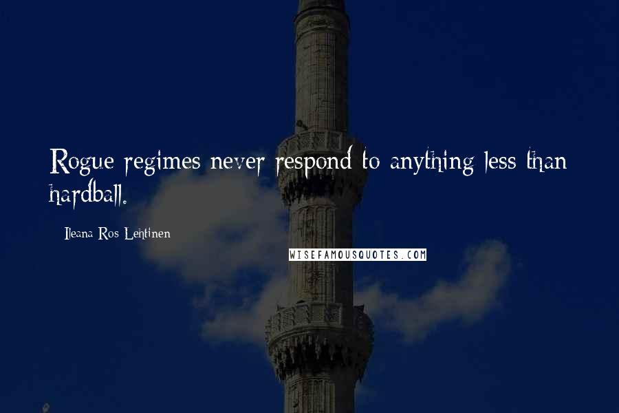 Ileana Ros-Lehtinen Quotes: Rogue regimes never respond to anything less than hardball.