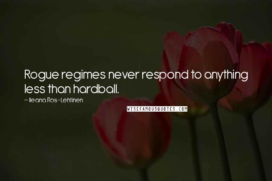 Ileana Ros-Lehtinen Quotes: Rogue regimes never respond to anything less than hardball.