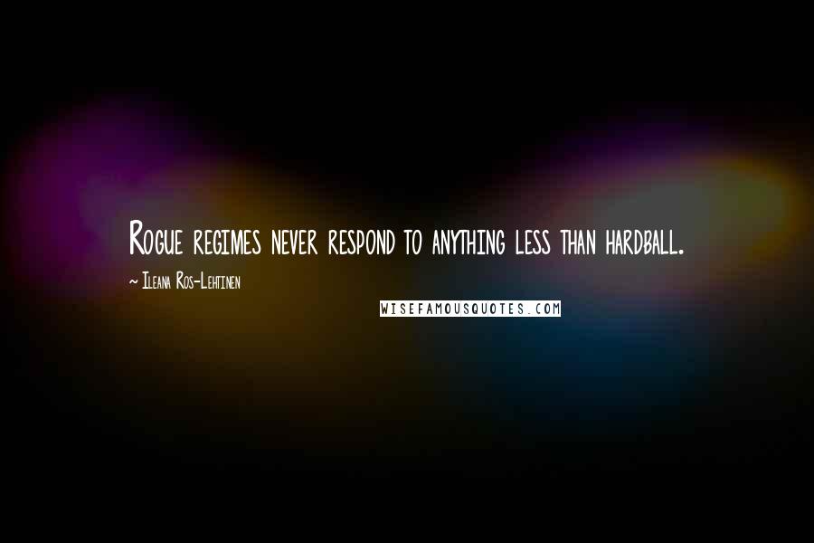 Ileana Ros-Lehtinen Quotes: Rogue regimes never respond to anything less than hardball.