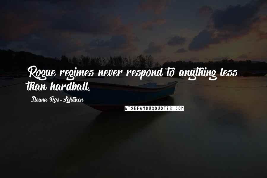 Ileana Ros-Lehtinen Quotes: Rogue regimes never respond to anything less than hardball.