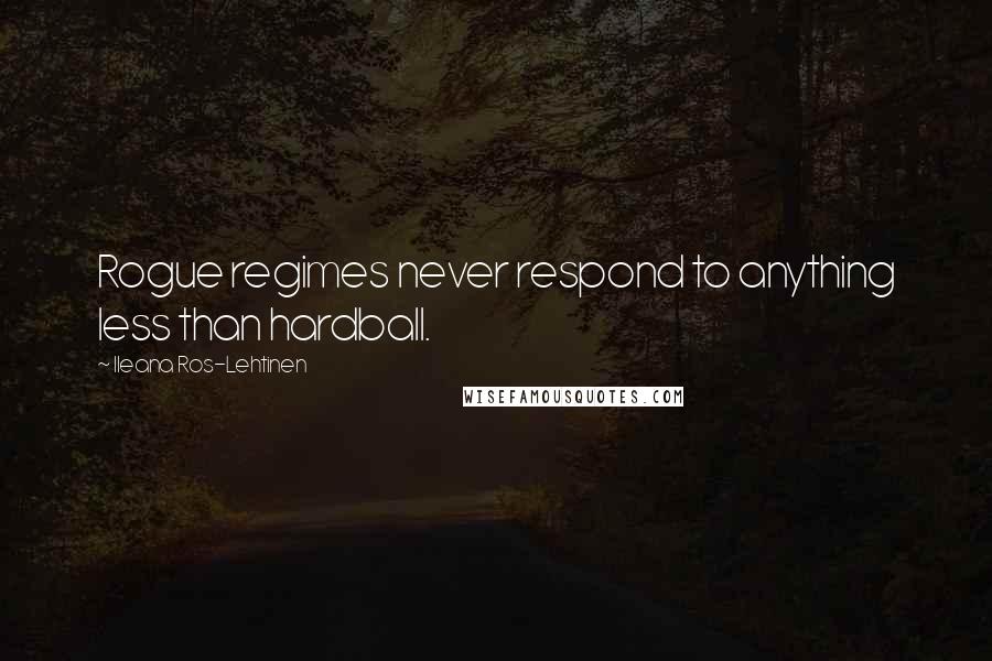 Ileana Ros-Lehtinen Quotes: Rogue regimes never respond to anything less than hardball.