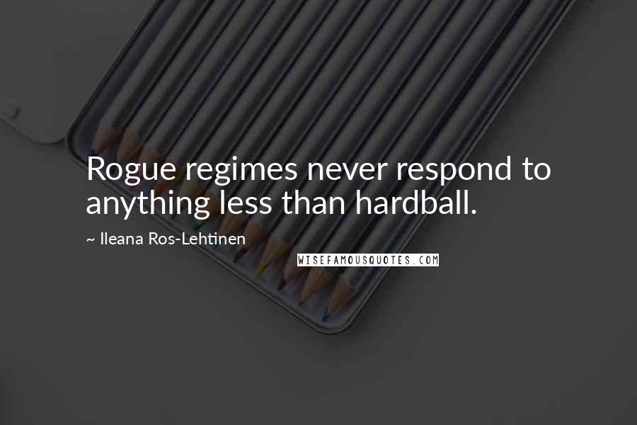 Ileana Ros-Lehtinen Quotes: Rogue regimes never respond to anything less than hardball.