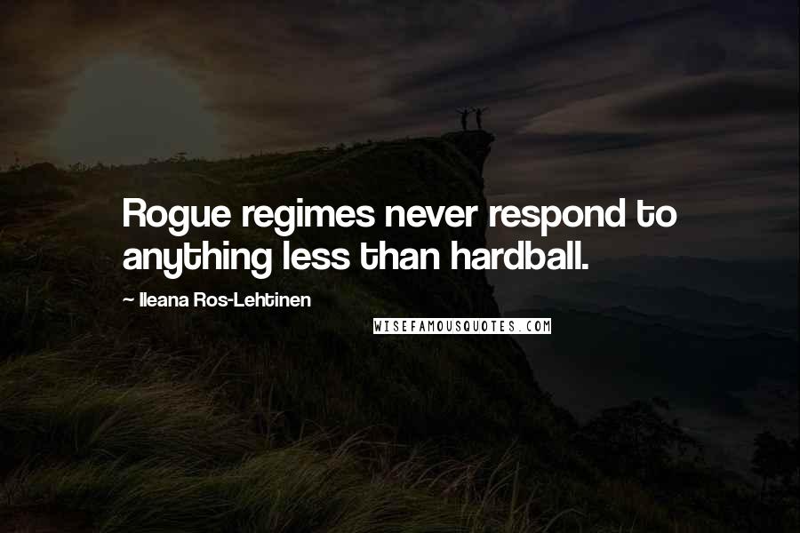 Ileana Ros-Lehtinen Quotes: Rogue regimes never respond to anything less than hardball.