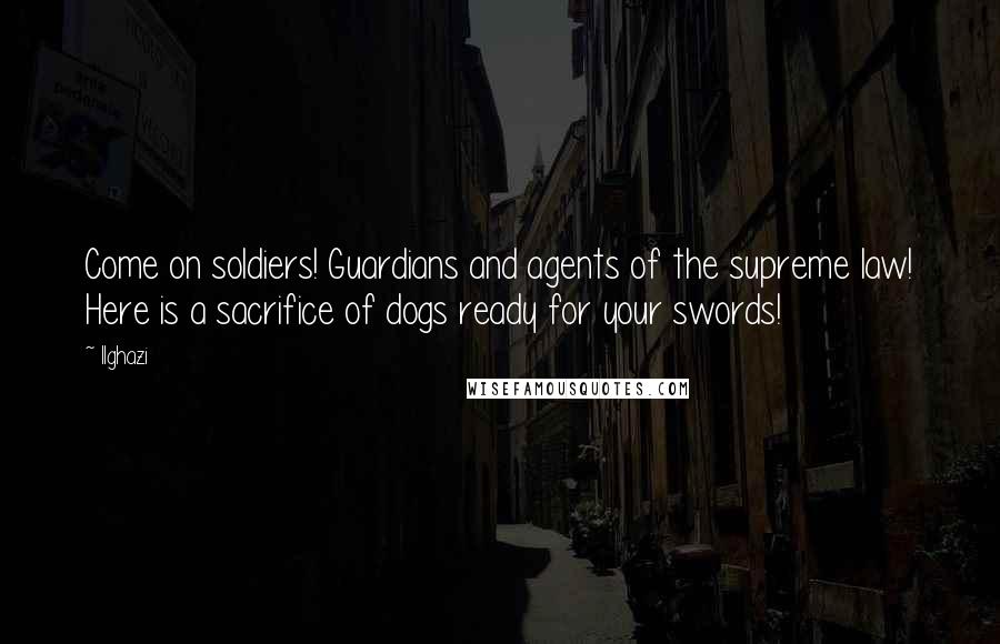 Ilghazi Quotes: Come on soldiers! Guardians and agents of the supreme law! Here is a sacrifice of dogs ready for your swords!