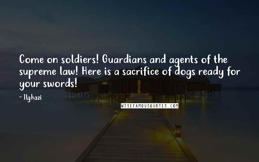 Ilghazi Quotes: Come on soldiers! Guardians and agents of the supreme law! Here is a sacrifice of dogs ready for your swords!