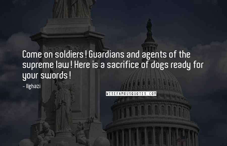 Ilghazi Quotes: Come on soldiers! Guardians and agents of the supreme law! Here is a sacrifice of dogs ready for your swords!