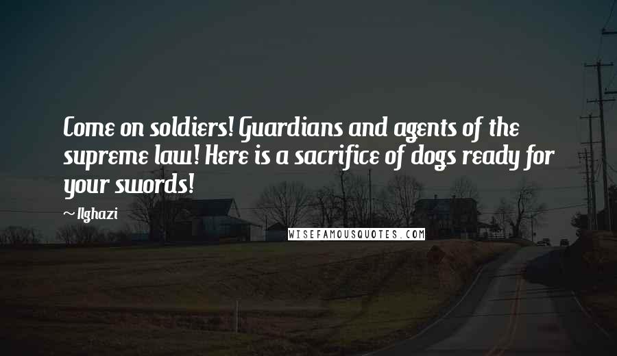 Ilghazi Quotes: Come on soldiers! Guardians and agents of the supreme law! Here is a sacrifice of dogs ready for your swords!