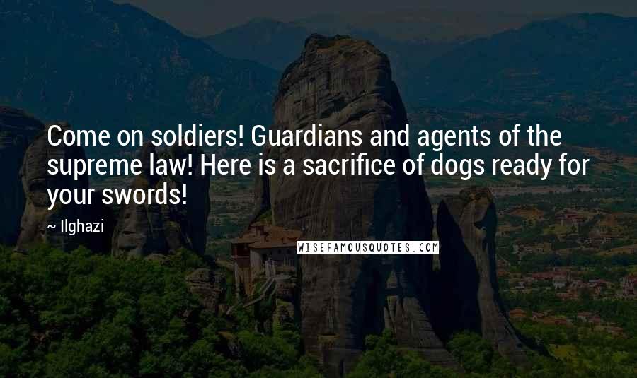 Ilghazi Quotes: Come on soldiers! Guardians and agents of the supreme law! Here is a sacrifice of dogs ready for your swords!