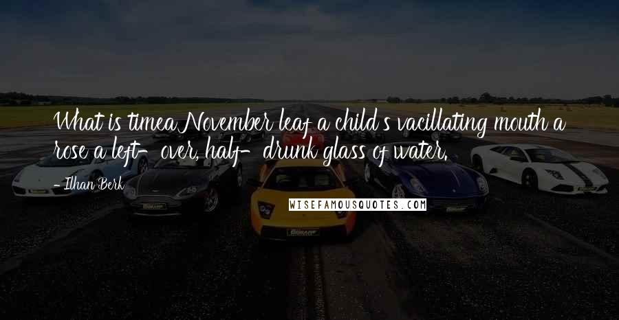 Ilhan Berk Quotes: What is timea November leaf a child's vacillating mouth a rose a left-over, half-drunk glass of water.