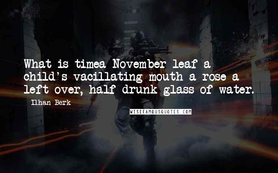 Ilhan Berk Quotes: What is timea November leaf a child's vacillating mouth a rose a left-over, half-drunk glass of water.