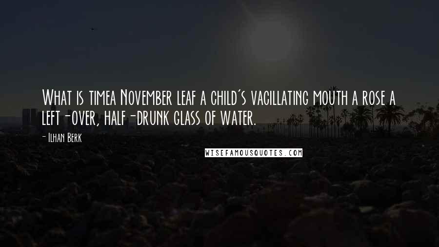 Ilhan Berk Quotes: What is timea November leaf a child's vacillating mouth a rose a left-over, half-drunk glass of water.